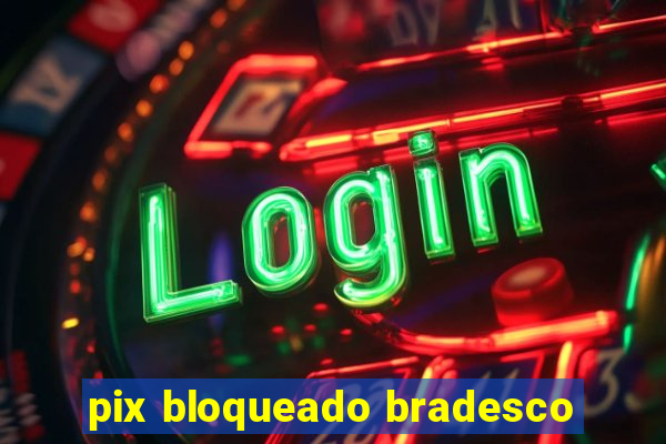 pix bloqueado bradesco