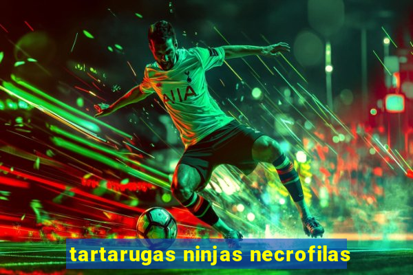 tartarugas ninjas necrofilas