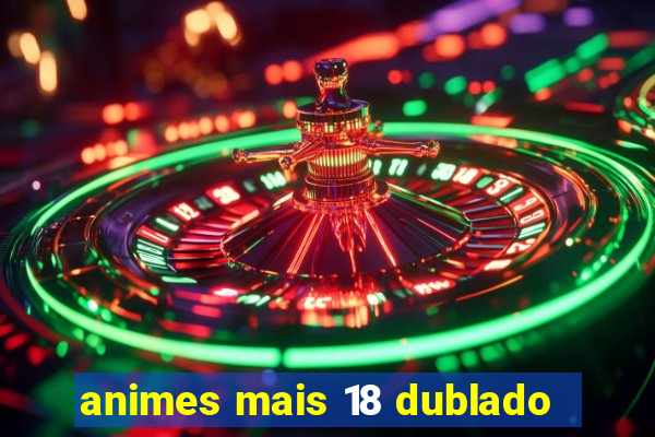 animes mais 18 dublado