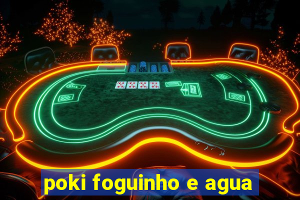 poki foguinho e agua