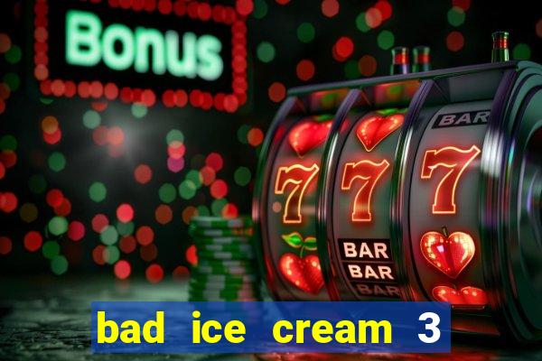 bad ice cream 3 no jogos 360