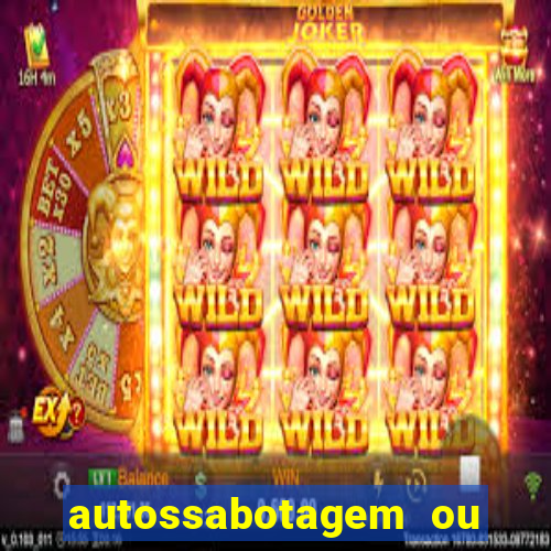 autossabotagem ou auto sabotagem