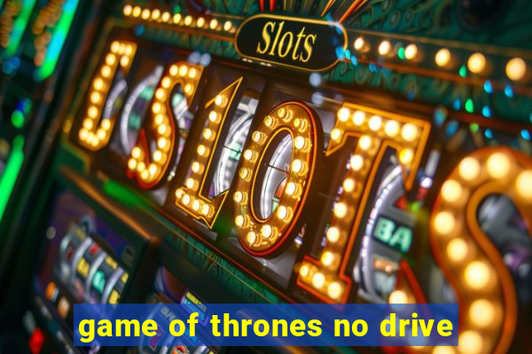 game of thrones no drive