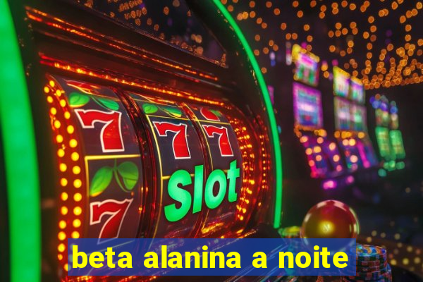 beta alanina a noite