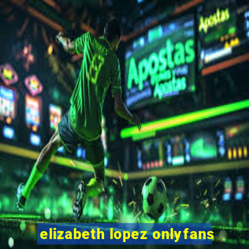 elizabeth lopez onlyfans