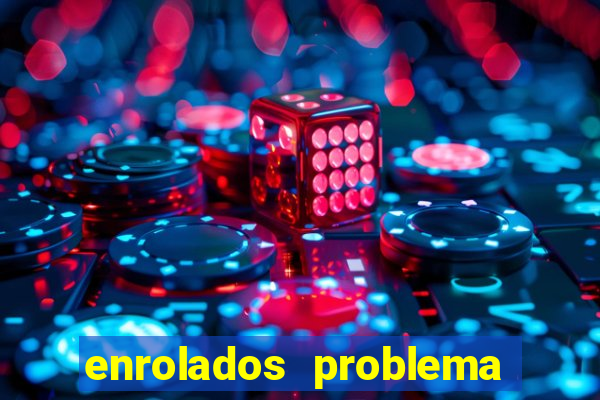 enrolados problema em dobro