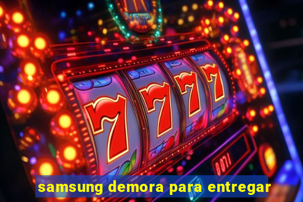 samsung demora para entregar