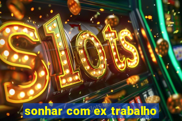 sonhar com ex trabalho