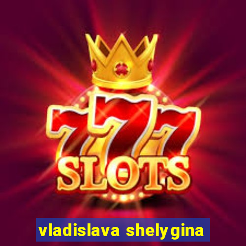 vladislava shelygina