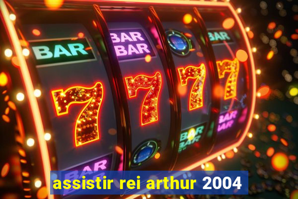 assistir rei arthur 2004