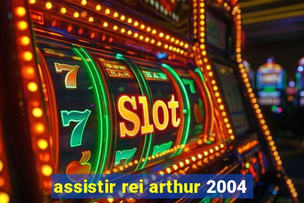 assistir rei arthur 2004