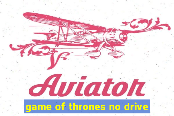 game of thrones no drive