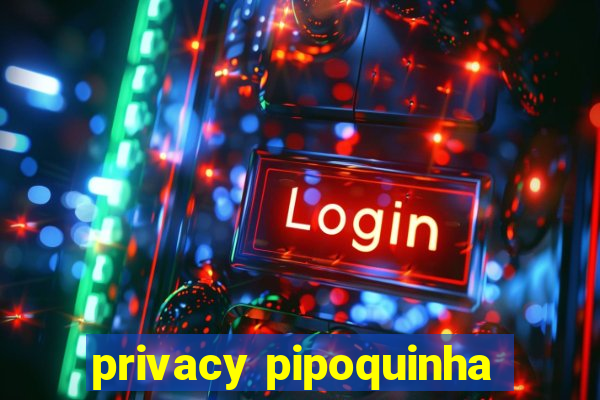 privacy pipoquinha