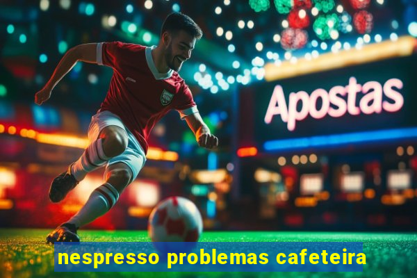 nespresso problemas cafeteira