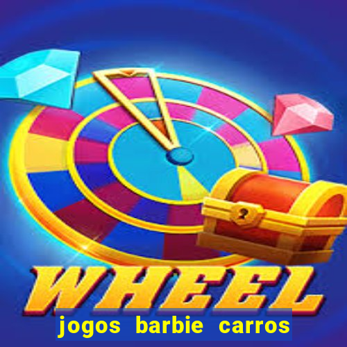 jogos barbie carros suas amigas