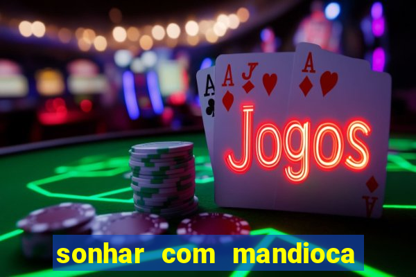 sonhar com mandioca jogo do bicho