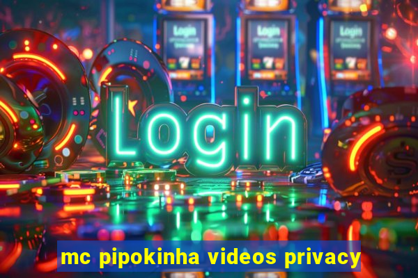 mc pipokinha videos privacy