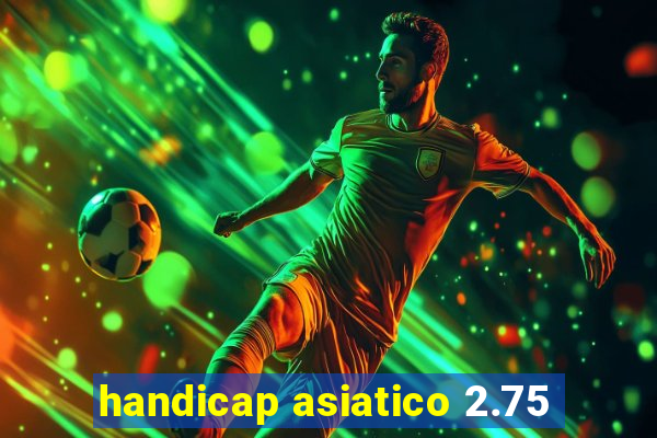 handicap asiatico 2.75