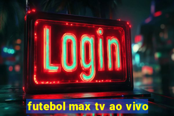 futebol max tv ao vivo