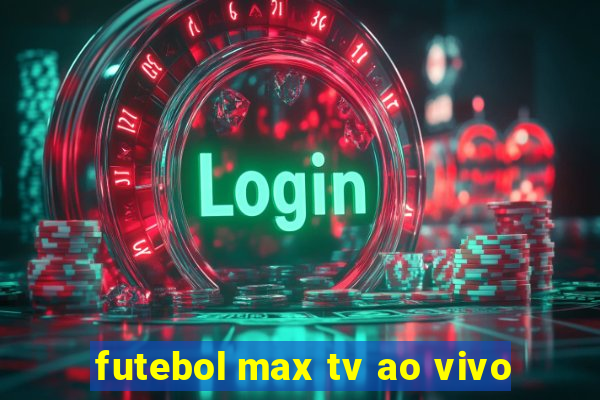 futebol max tv ao vivo