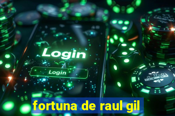 fortuna de raul gil