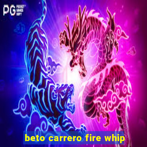 beto carrero fire whip