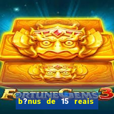 b?nus de 15 reais no cadastro