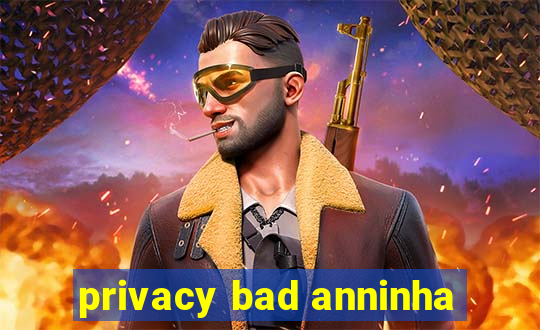 privacy bad anninha