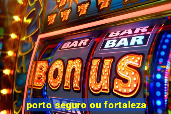 porto seguro ou fortaleza
