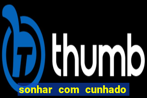 sonhar com cunhado no jogo do bicho