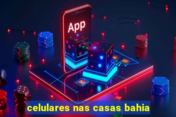 celulares nas casas bahia