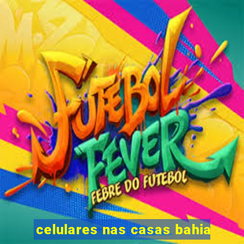 celulares nas casas bahia