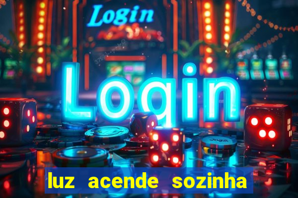 luz acende sozinha a noite o que significa luz acende sozinha a noite espiritismo