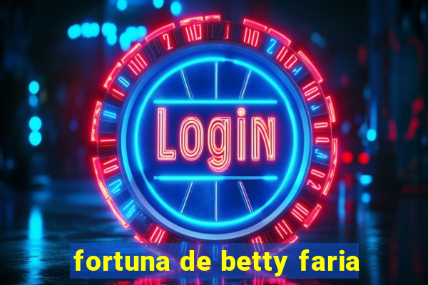 fortuna de betty faria