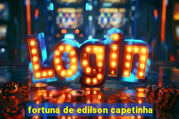 fortuna de edilson capetinha