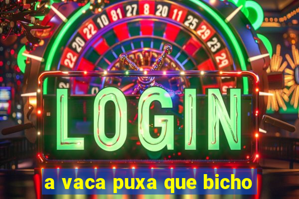 a vaca puxa que bicho