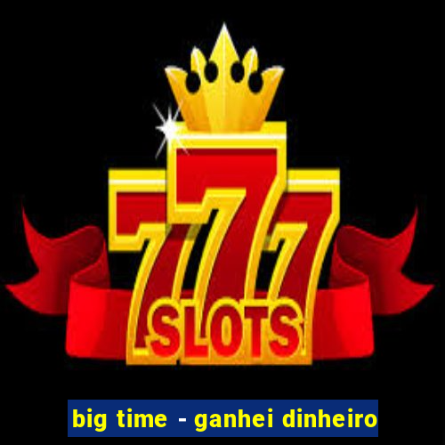 big time - ganhei dinheiro