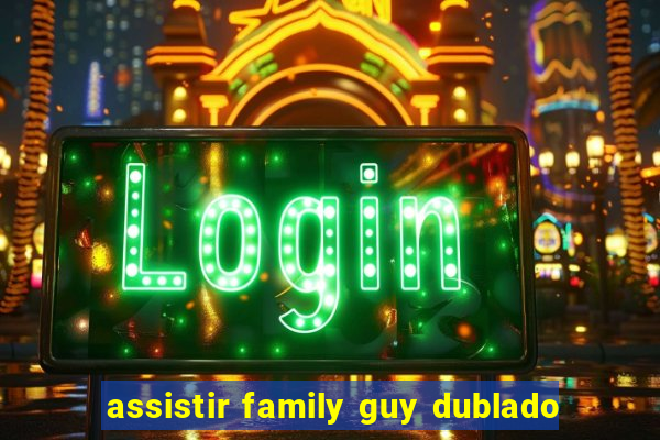 assistir family guy dublado