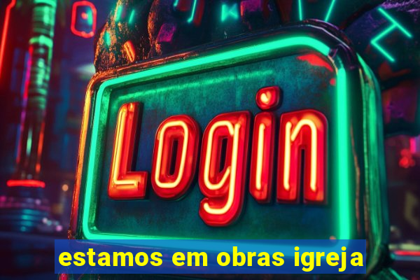 estamos em obras igreja