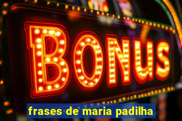 frases de maria padilha