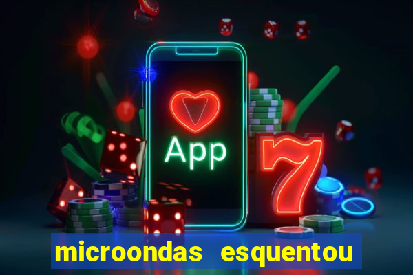 microondas esquentou demais e parou de funcionar