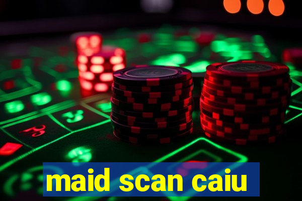 maid scan caiu