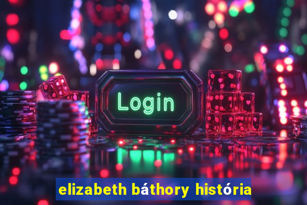 elizabeth báthory história